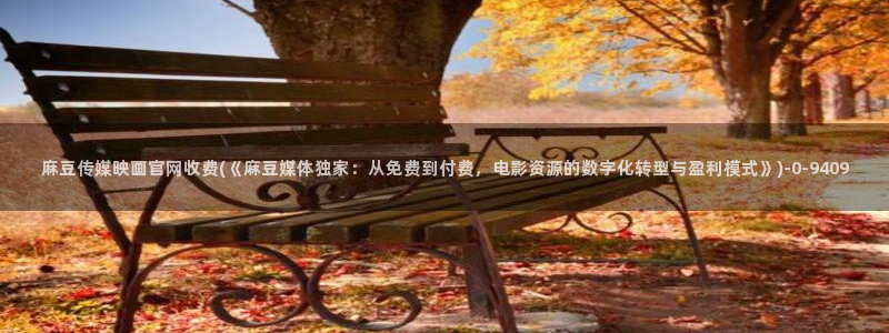 麻豆视频在线看更新：麻豆传媒映画官网收费(《麻豆媒体
