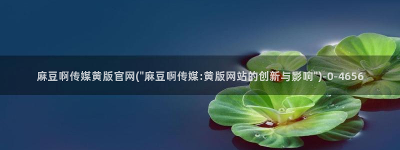 麻豆热门：麻豆啊传媒黄版官网(\