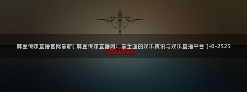 麻豆 最新页面：麻豆传媒直播官网最新(\