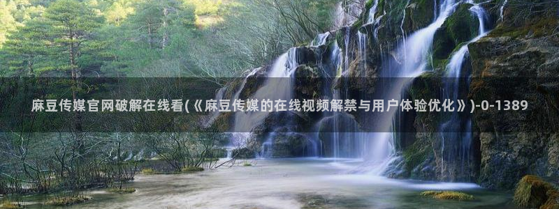 麻豆视频 短片页面：麻豆传媒官网破解在线看(《麻豆传媒的