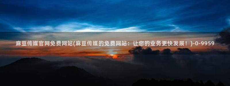 麻豆 资源整理：麻豆传媒官网免费网站(麻豆传媒的免费